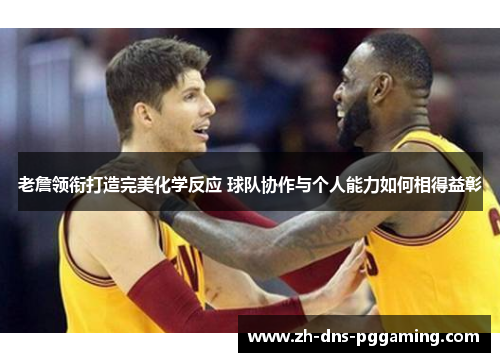 老詹领衔打造完美化学反应 球队协作与个人能力如何相得益彰