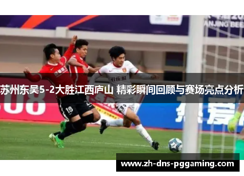苏州东吴5-2大胜江西庐山 精彩瞬间回顾与赛场亮点分析