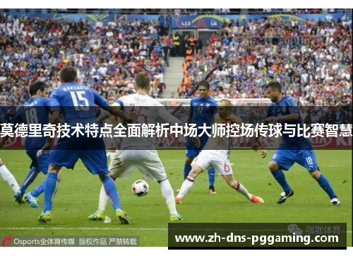 莫德里奇技术特点全面解析中场大师控场传球与比赛智慧