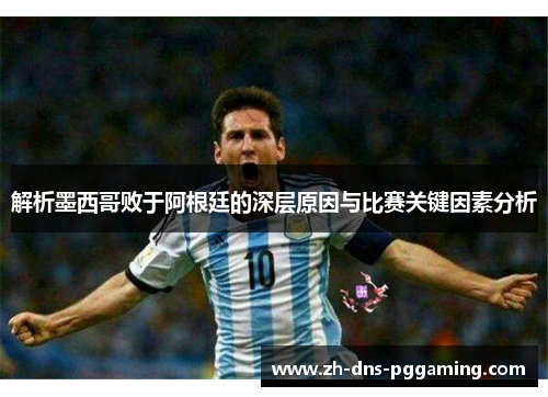 解析墨西哥败于阿根廷的深层原因与比赛关键因素分析