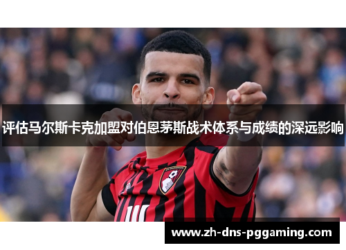 评估马尔斯卡克加盟对伯恩茅斯战术体系与成绩的深远影响
