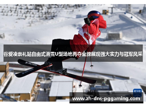 谷爱凌崇礼站自由式滑雪U型场地再夺金牌展现强大实力与冠军风采
