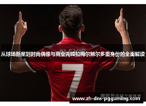 从球场新星到时尚偶像与商业先锋拉梅尔鲍尔多重身份的全面解读
