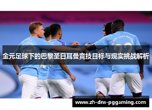 金元足球下的巴黎圣日耳曼竞技目标与现实挑战解析