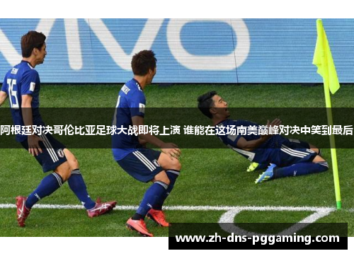 阿根廷对决哥伦比亚足球大战即将上演 谁能在这场南美巅峰对决中笑到最后