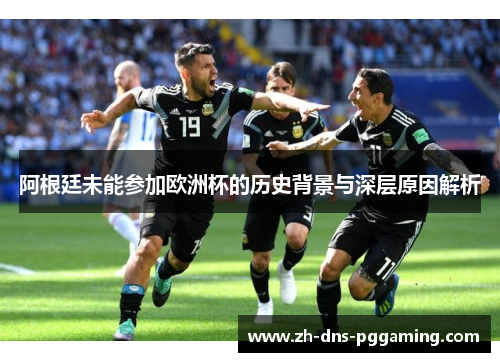 阿根廷未能参加欧洲杯的历史背景与深层原因解析