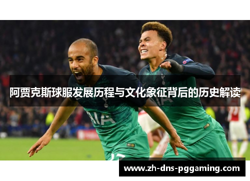 阿贾克斯球服发展历程与文化象征背后的历史解读