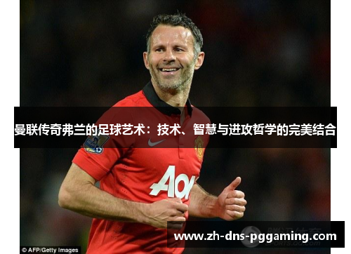 曼联传奇弗兰的足球艺术：技术、智慧与进攻哲学的完美结合