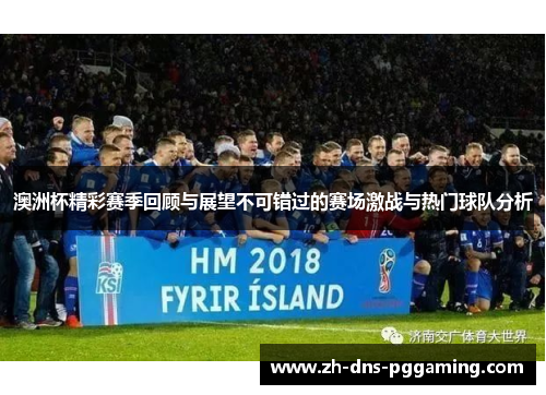 澳洲杯精彩赛季回顾与展望不可错过的赛场激战与热门球队分析