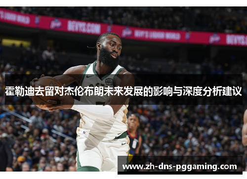 霍勒迪去留对杰伦布朗未来发展的影响与深度分析建议