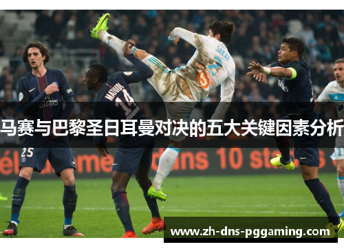 马赛与巴黎圣日耳曼对决的五大关键因素分析