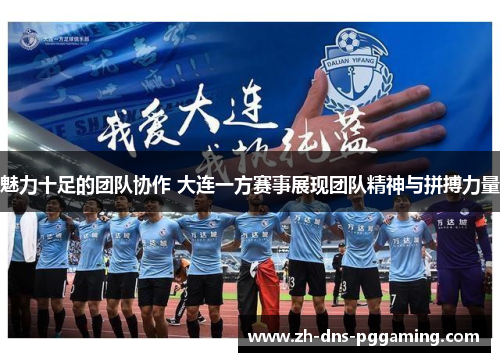 魅力十足的团队协作 大连一方赛事展现团队精神与拼搏力量
