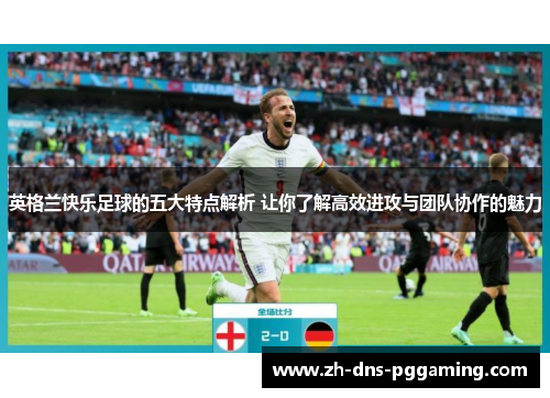 英格兰快乐足球的五大特点解析 让你了解高效进攻与团队协作的魅力