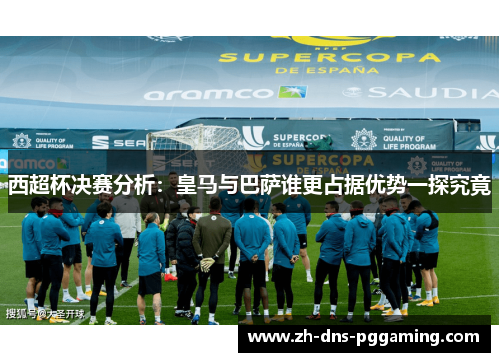 西超杯决赛分析：皇马与巴萨谁更占据优势一探究竟