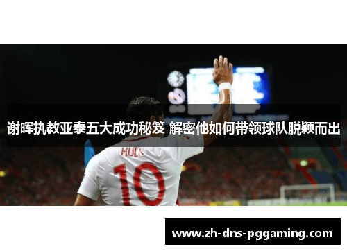 谢晖执教亚泰五大成功秘笈 解密他如何带领球队脱颖而出