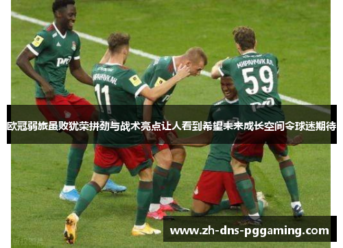 欧冠弱旅虽败犹荣拼劲与战术亮点让人看到希望未来成长空间令球迷期待