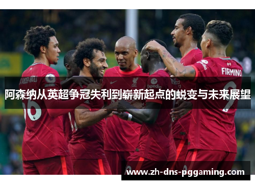 阿森纳从英超争冠失利到崭新起点的蜕变与未来展望