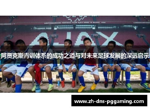 阿贾克斯青训体系的成功之道与对未来足球发展的深远启示