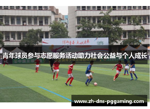 青年球员参与志愿服务活动助力社会公益与个人成长