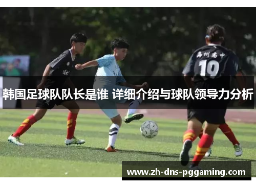 韩国足球队队长是谁 详细介绍与球队领导力分析