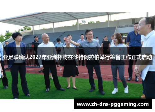 亚足联确认2027年亚洲杯将在沙特阿拉伯举行筹备工作正式启动