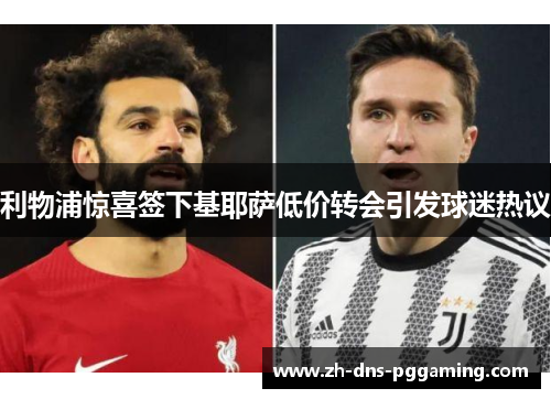 利物浦惊喜签下基耶萨低价转会引发球迷热议