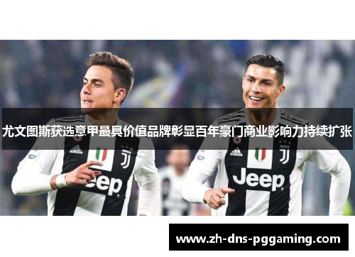 尤文图斯获选意甲最具价值品牌彰显百年豪门商业影响力持续扩张