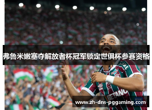 弗鲁米嫩塞夺解放者杯冠军锁定世俱杯参赛资格