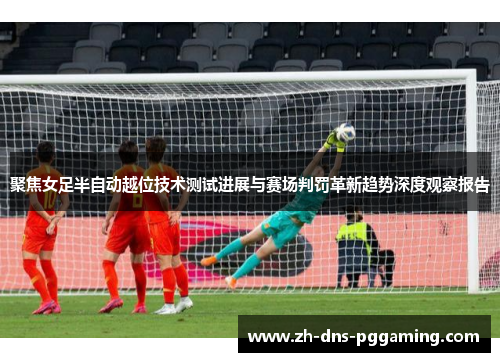 聚焦女足半自动越位技术测试进展与赛场判罚革新趋势深度观察报告