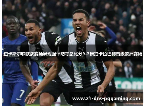 纽卡斯尔联欧战赛场展现强悍防守总比分9-3横扫卡拉巴赫晋级欧洲赛场