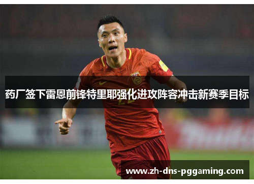 药厂签下雷恩前锋特里耶强化进攻阵容冲击新赛季目标
