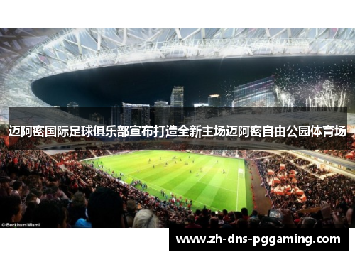 迈阿密国际足球俱乐部宣布打造全新主场迈阿密自由公园体育场