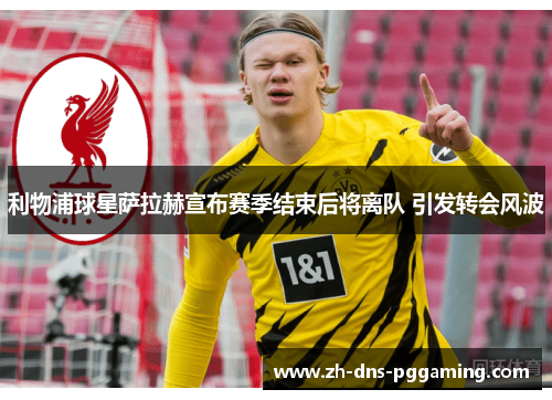 利物浦球星萨拉赫宣布赛季结束后将离队 引发转会风波