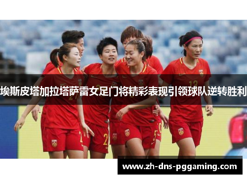埃斯皮塔加拉塔萨雷女足门将精彩表现引领球队逆转胜利