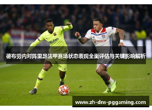 德布劳内对阵里昂法甲赛场状态表现全面评估与关键影响解析
